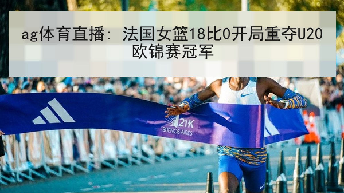 ag体育直播: 法国女篮18比0开局重夺U20欧锦赛冠军