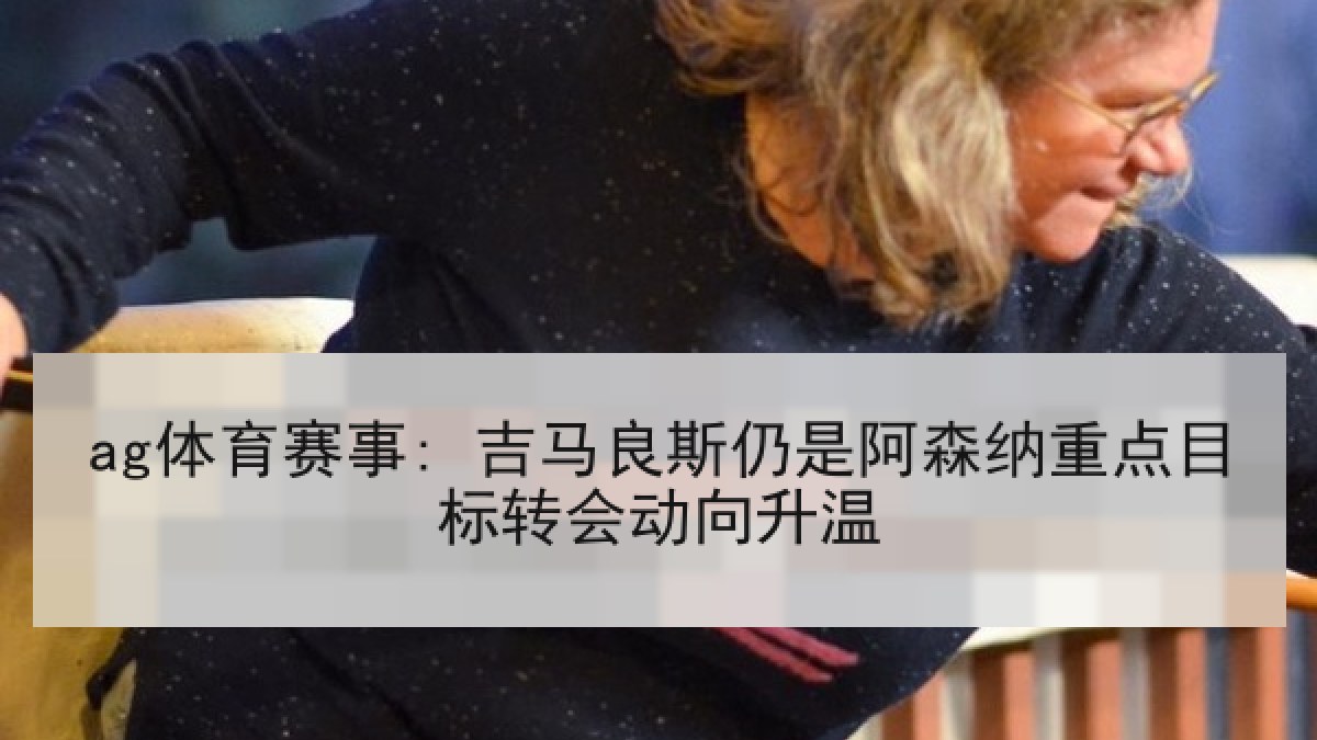 ag体育赛事: 吉马良斯仍是阿森纳重点目标转会动向升温