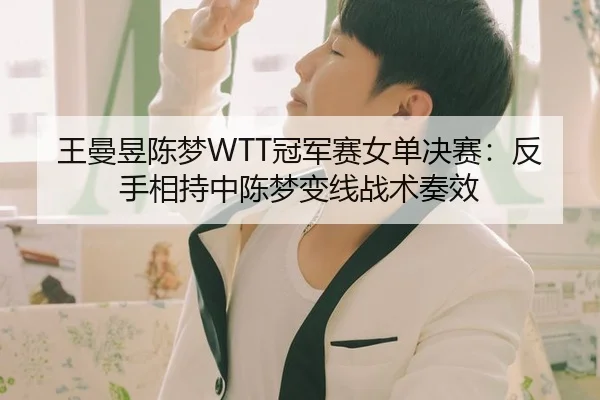 王曼昱陈梦WTT冠军赛女单决赛：反手相持中陈梦变线战术奏效
