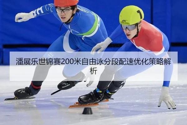 潘展乐世锦赛200米自由泳分段配速优化策略解析