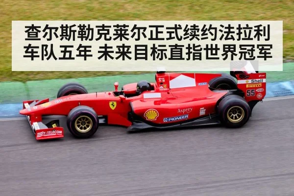 查尔斯勒克莱尔正式续约法拉利车队五年 未来目标直指世界冠军