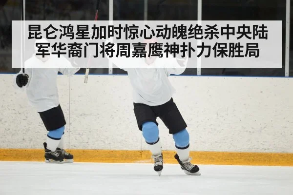 昆仑鸿星加时惊心动魄绝杀中央陆军华裔门将周嘉鹰神扑力保胜局