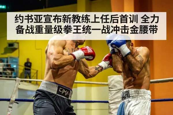 约书亚宣布新教练上任后首训 全力备战重量级拳王统一战冲击金腰带