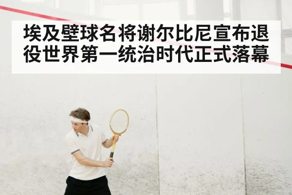 埃及壁球名将谢尔比尼宣布退役世界第一统治时代正式落幕